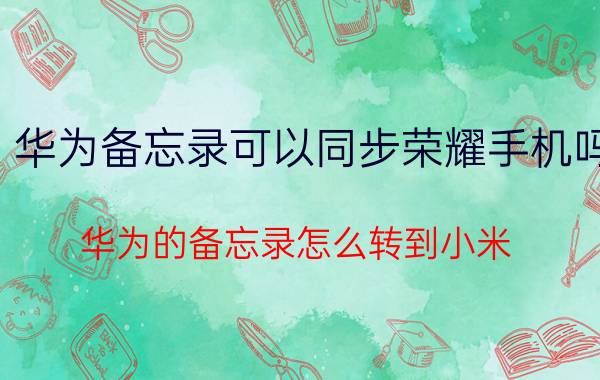 华为备忘录可以同步荣耀手机吗 华为的备忘录怎么转到小米？